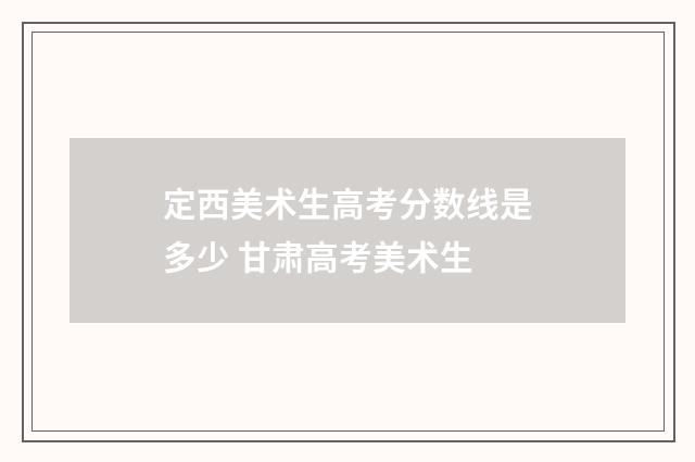 定西美术生高考分数线是多少 甘肃高考美术生
