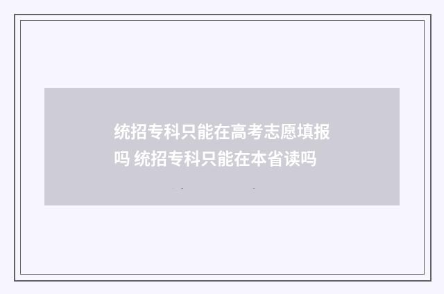 统招专科只能在高考志愿填报吗 统招专科只能在本省读吗