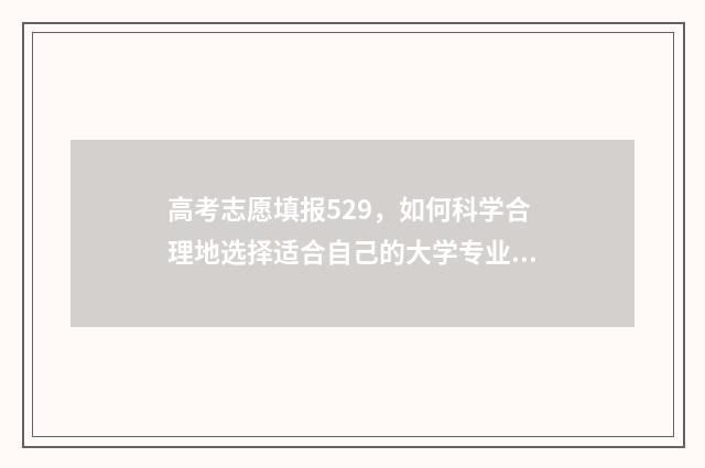 高考志愿填报529，如何科学合理地选择适合自己的大学专业？ 高考志愿填报528怎么填