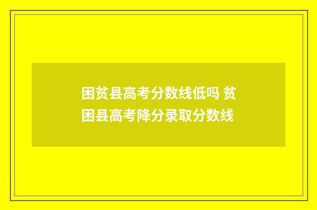 困贫县高考分数线低吗 贫困县高考降分录取分数线