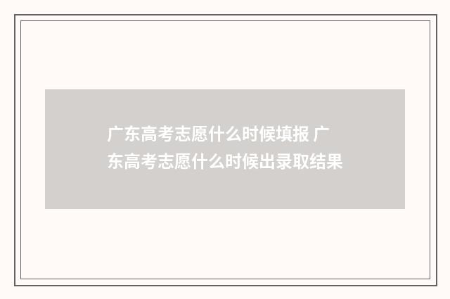 广东高考志愿什么时候填报 广东高考志愿什么时候出录取结果