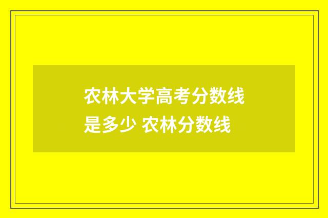 农林大学高考分数线是多少 农林分数线