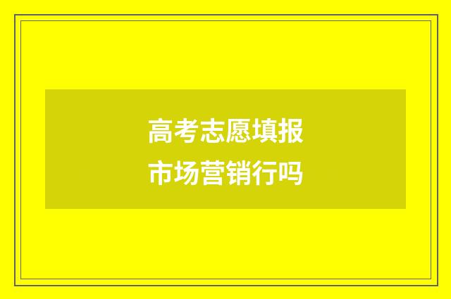 高考志愿填报市场营销行吗