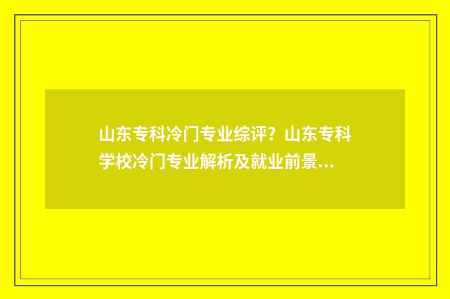 山东专科冷门专业综评？山东专科学校冷门专业解析及就业前景展望 山东专科好的专业
