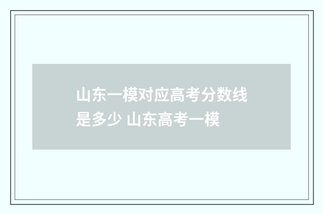 山东一模对应高考分数线是多少 山东高考一模