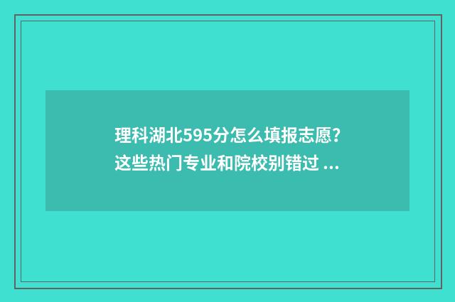 理科湖北595分怎么填报志愿？这些热门专业和院校别错过 湖北理科590分