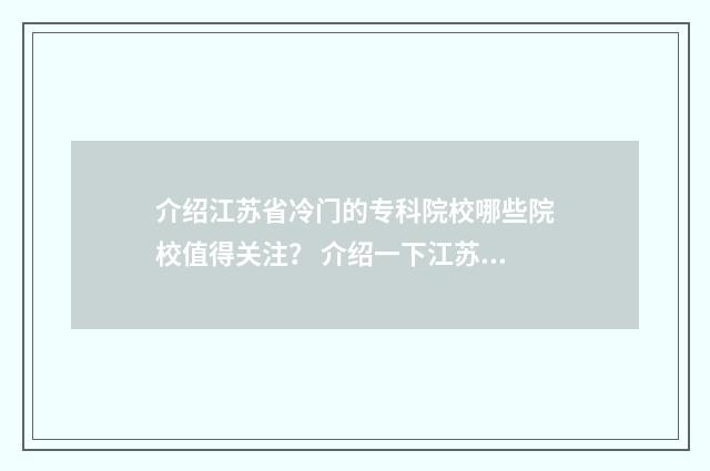 介绍江苏省冷门的专科院校哪些院校值得关注？ 介绍一下江苏省