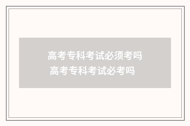 高考专科考试必须考吗 高考专科考试必考吗