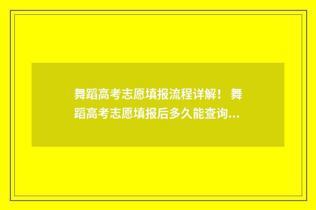 舞蹈高考志愿填报流程详解！ 舞蹈高考志愿填报后多久能查询状态信息