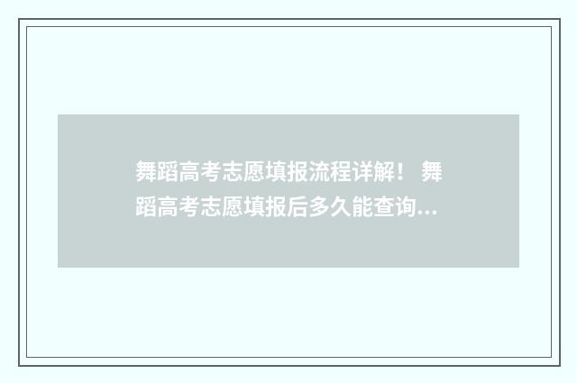舞蹈高考志愿填报流程详解！ 舞蹈高考志愿填报后多久能查询状态信息