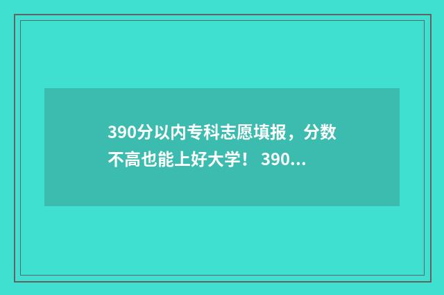 390分以内专科志愿填报，分数不高也能上好大学！ 390分的专科