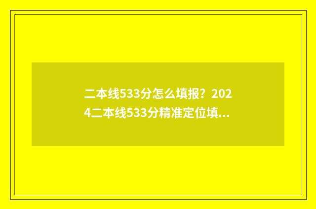 二本线533分怎么填报？2024二本线533分精准定位填报志愿 过二本线五十多分