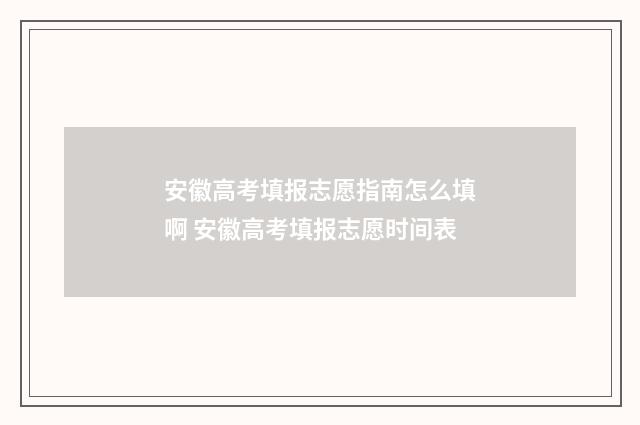 安徽高考填报志愿指南怎么填啊 安徽高考填报志愿时间表