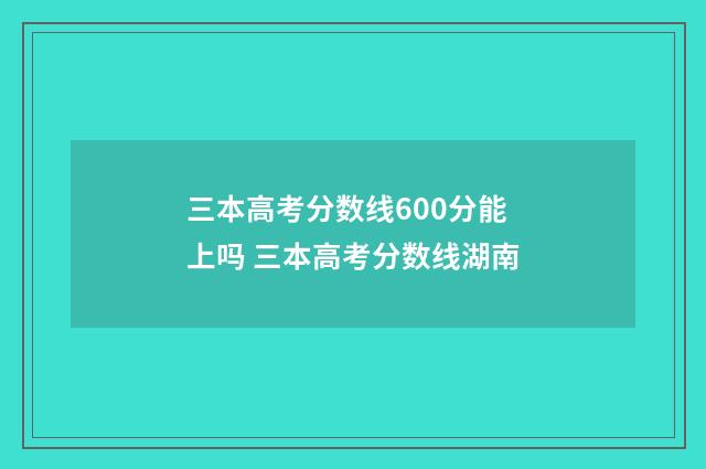 三本高考分数线600分能上吗 三本高考分数线湖南