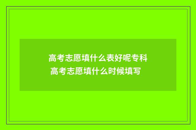 高考志愿填什么表好呢专科 高考志愿填什么时候填写