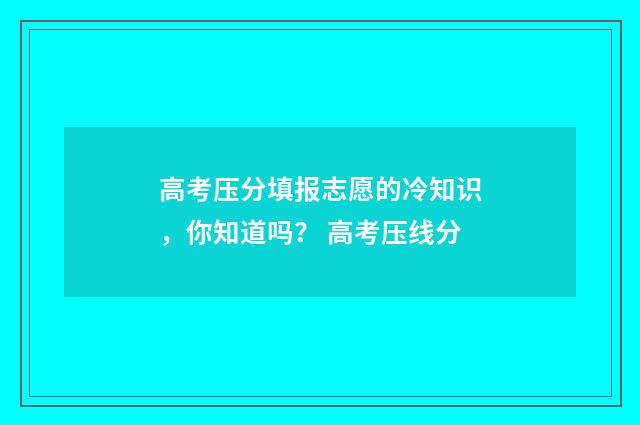 高考压分填报志愿的冷知识，你知道吗？ 高考压线分