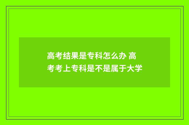高考结果是专科怎么办 高考考上专科是不是属于大学