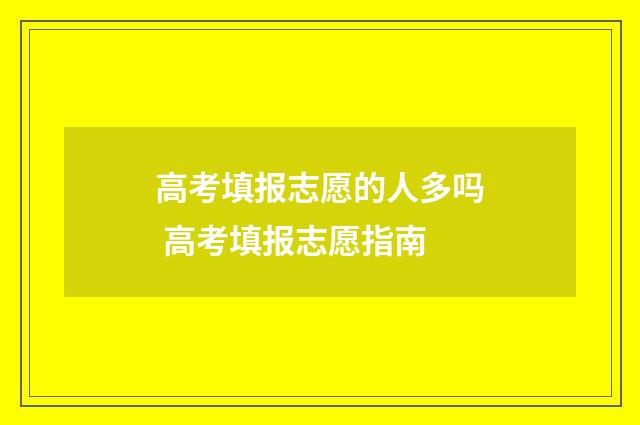 高考填报志愿的人多吗 高考填报志愿指南