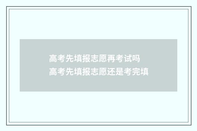 高考先填报志愿再考试吗 高考先填报志愿还是考完填