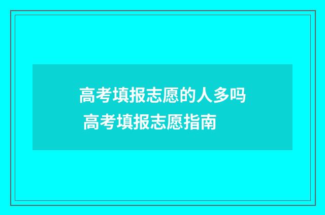 高考填报志愿的人多吗 高考填报志愿指南