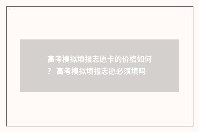 高考模拟填报志愿卡的价格如何？ 高考模拟填报志愿必须填吗