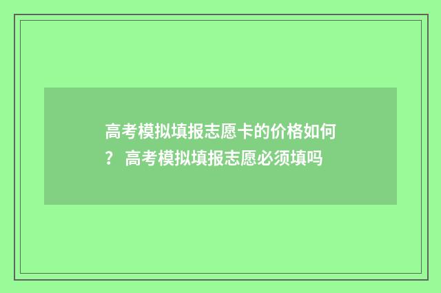 高考模拟填报志愿卡的价格如何？ 高考模拟填报志愿必须填吗