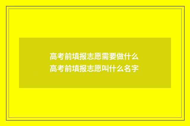 高考前填报志愿需要做什么 高考前填报志愿叫什么名字