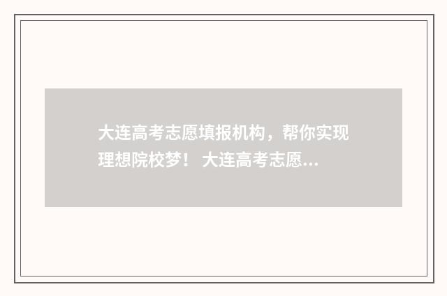 大连高考志愿填报机构，帮你实现理想院校梦！ 大连高考志愿填报谁家好
