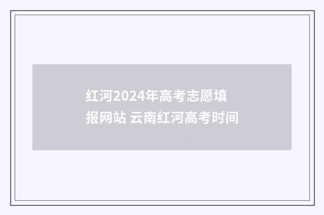 红河2024年高考志愿填报网站 云南红河高考时间