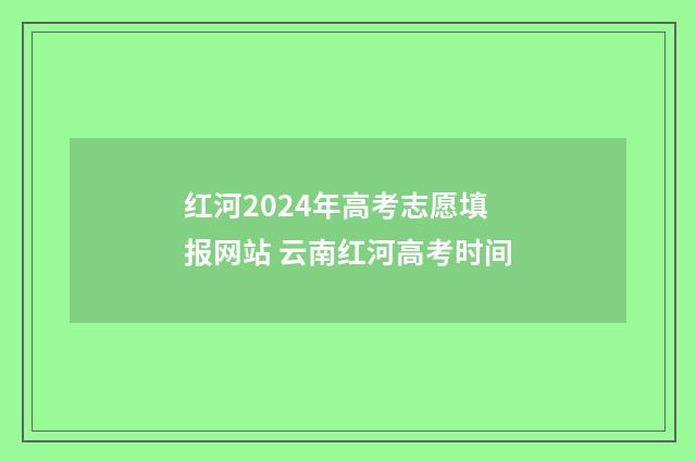 红河2024年高考志愿填报网站 云南红河高考时间