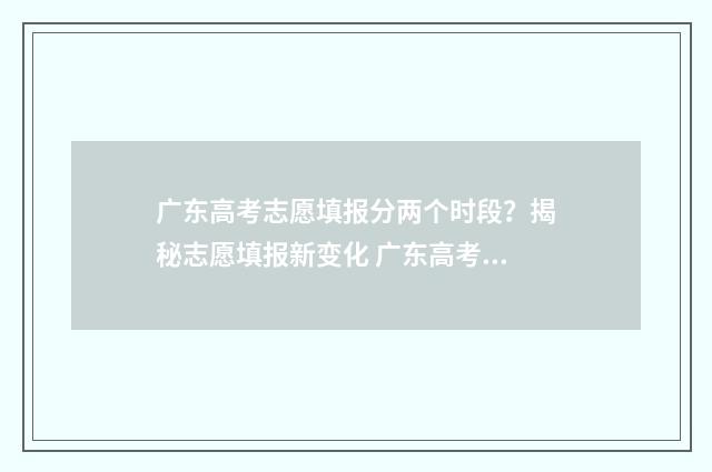 广东高考志愿填报分两个时段？揭秘志愿填报新变化 广东高考志愿填报