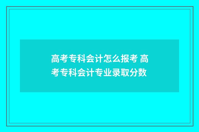 高考专科会计怎么报考 高考专科会计专业录取分数