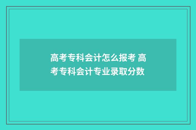 高考专科会计怎么报考 高考专科会计专业录取分数