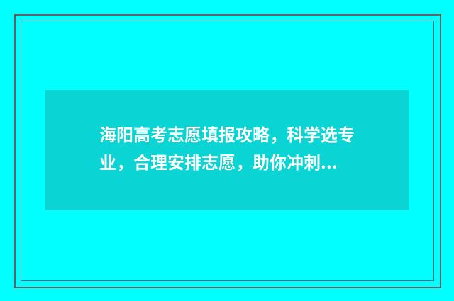 海阳高考志愿填报攻略，科学选专业，合理安排志愿，助你冲刺梦想！ 海南高考志愿表填写样本