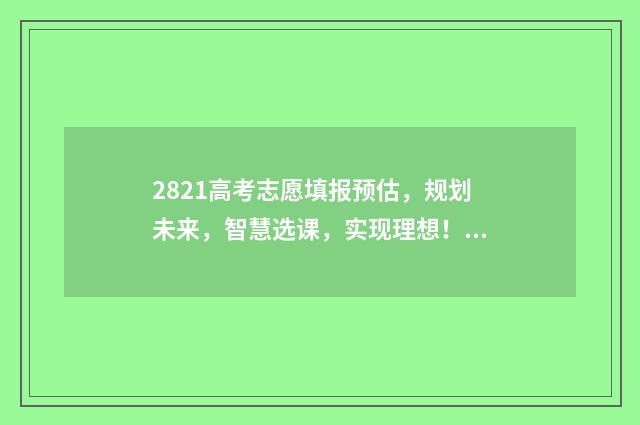 2821高考志愿填报预估，规划未来，智慧选课，实现理想！ 高考填志愿2021