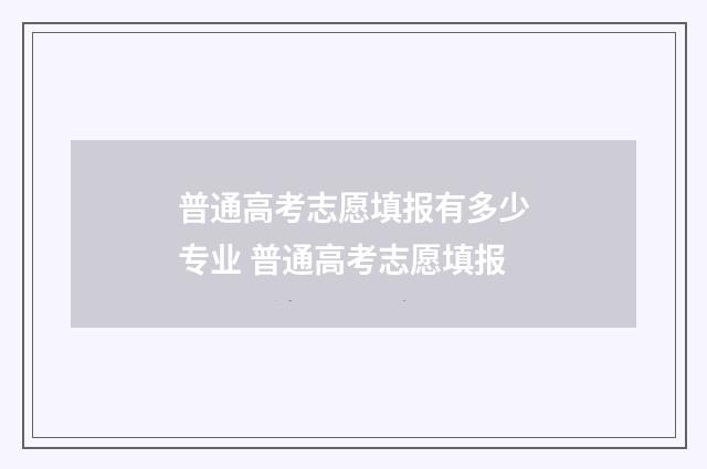 普通高考志愿填报有多少专业 普通高考志愿填报