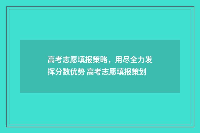 高考志愿填报策略，用尽全力发挥分数优势 高考志愿填报策划