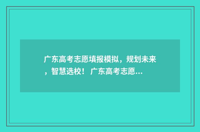 广东高考志愿填报模拟，规划未来，智慧选校！ 广东高考志愿填报专科时间