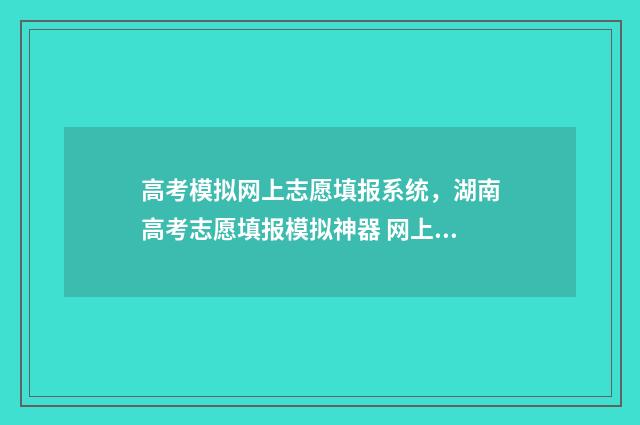 高考模拟网上志愿填报系统，湖南高考志愿填报模拟神器 网上模拟高考志愿填报