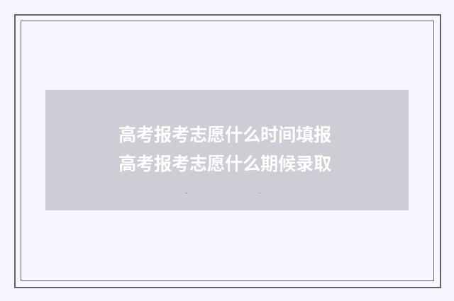 高考报考志愿什么时间填报 高考报考志愿什么期候录取