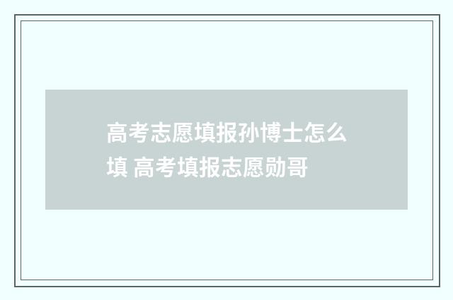 高考志愿填报孙博士怎么填 高考填报志愿勋哥