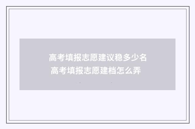 高考填报志愿建议稳多少名 高考填报志愿建档怎么弄