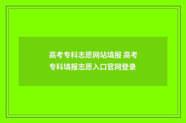 高考专科志愿网站填报 高考专科填报志愿入口官网登录