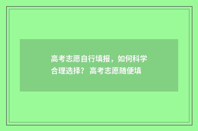高考志愿自行填报，如何科学合理选择？ 高考志愿随便填