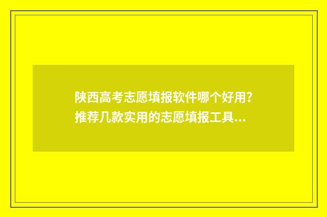 陕西高考志愿填报软件哪个好用？推荐几款实用的志愿填报工具 陕西高考志愿填报状态查询