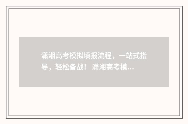 潇湘高考模拟填报流程，一站式指导，轻松备战！ 潇湘高考模拟填志愿教程视频