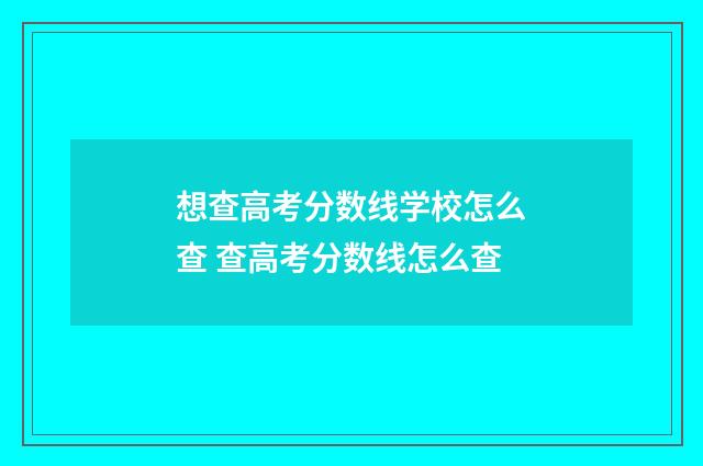 想查高考分数线学校怎么查 查高考分数线怎么查