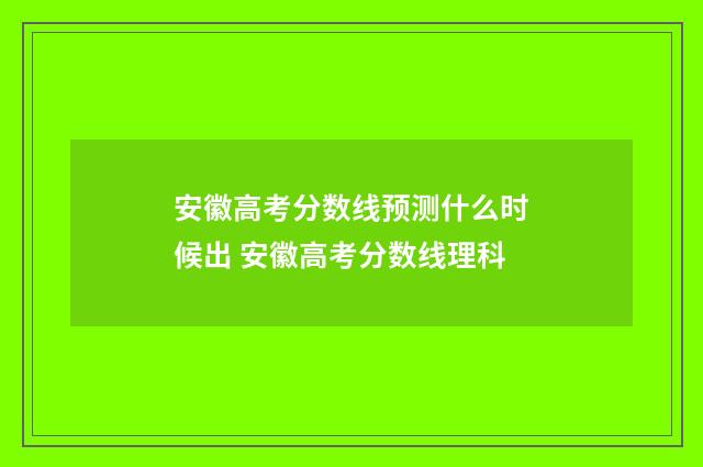 安徽高考分数线预测什么时候出 安徽高考分数线理科