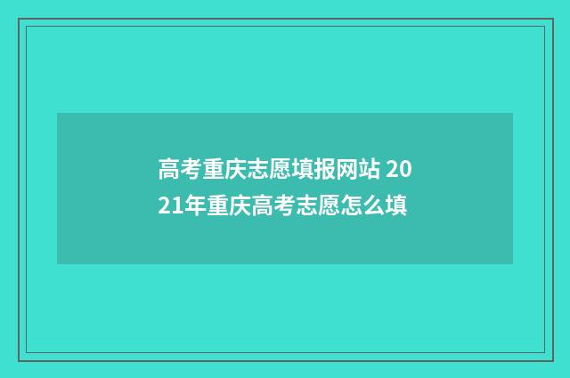 高考重庆志愿填报网站 2021年重庆高考志愿怎么填