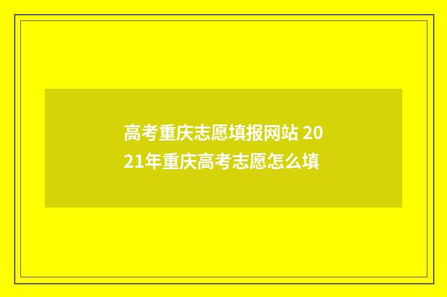 高考重庆志愿填报网站 2021年重庆高考志愿怎么填